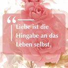 Zitat: "Liebe ist die Hingabe an das Leben selbst." auf einem Hintergrund von rosa Rosen